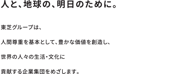 「人と、地球の、明日のために。」東芝グループは、人間尊重を基本として、豊かな価値を創造し、世界の人々の生活・文化に貢献する企業集団をめざします。